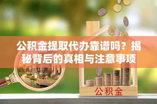 黎城公积金提取代办靠谱吗？揭秘背后的真相与注意事项