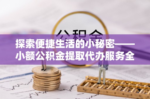 黎城探索便捷生活的小秘密——小额公积金提取代办服务全解析