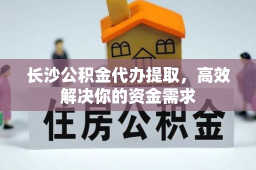 黎城长沙公积金代办提取，高效解决你的资金需求