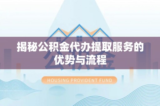 黎城揭秘公积金代办提取服务的优势与流程