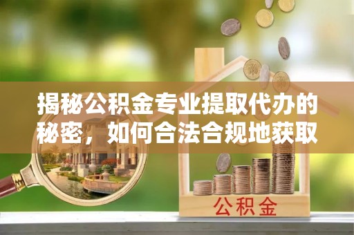 黎城揭秘公积金专业提取代办的秘密，如何合法合规地获取你的住房基金？