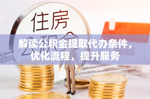 黎城解读公积金提取代办条件，优化流程，提升服务