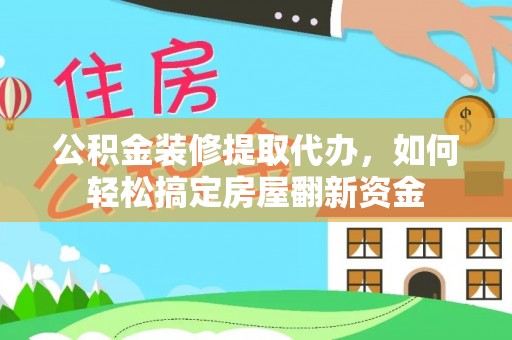 黎城公积金装修提取代办，如何轻松搞定房屋翻新资金