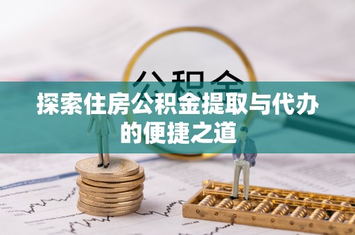 黎城探索住房公积金提取与代办的便捷之道