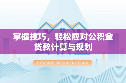 黎城掌握技巧，轻松应对公积金贷款计算与规划