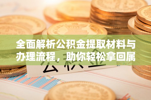 黎城全面解析公积金提取材料与办理流程，助你轻松拿回属于自己的钱
