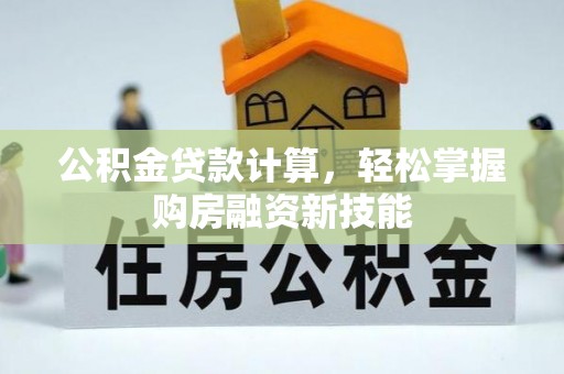 黎城公积金贷款计算，轻松掌握购房融资新技能