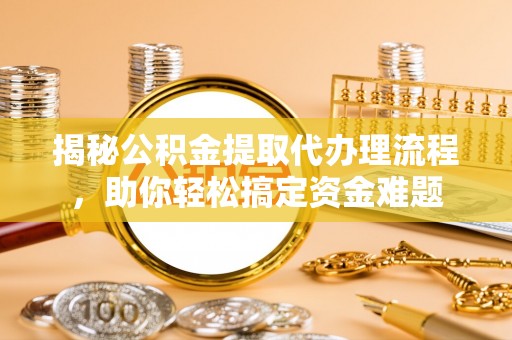 黎城揭秘公积金提取代办理流程，助你轻松搞定资金难题