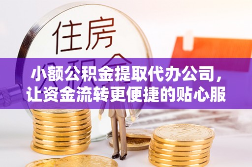 黎城小额公积金提取代办公司，让资金流转更便捷的贴心服务