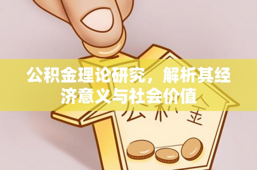 黎城公积金理论研究，解析其经济意义与社会价值