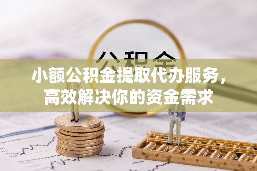 黎城小额公积金提取代办服务，高效解决你的资金需求