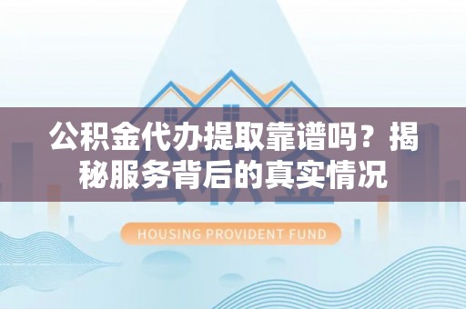黎城公积金代办提取靠谱吗？揭秘服务背后的真实情况