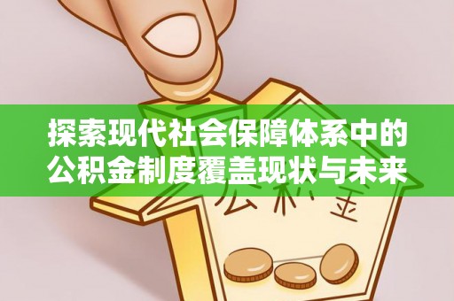 黎城探索现代社会保障体系中的公积金制度覆盖现状与未来
