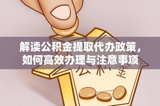 黎城解读公积金提取代办政策，如何高效办理与注意事项