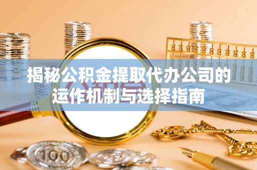 黎城揭秘公积金提取代办公司的运作机制与选择指南