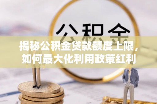 黎城揭秘公积金贷款额度上限，如何最大化利用政策红利
