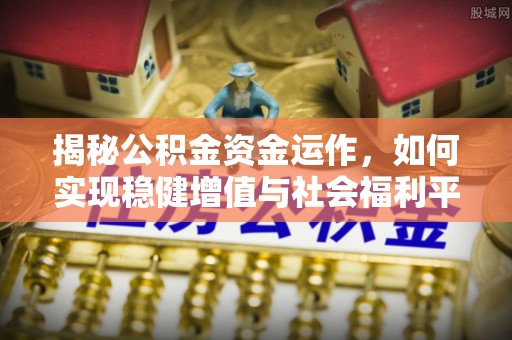 黎城揭秘公积金资金运作，如何实现稳健增值与社会福利平衡