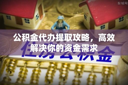 黎城公积金代办提取攻略，高效解决你的资金需求