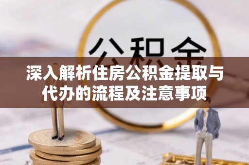 黎城深入解析住房公积金提取与代办的流程及注意事项