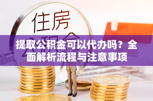 黎城提取公积金可以代办吗？全面解析流程与注意事项