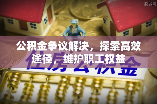 黎城公积金争议解决，探索高效途径，维护职工权益