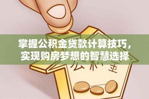 黎城掌握公积金贷款计算技巧，实现购房梦想的智慧选择