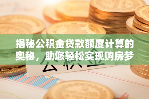 黎城揭秘公积金贷款额度计算的奥秘，助您轻松实现购房梦想