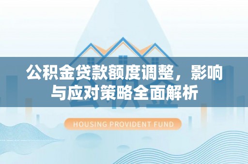 黎城公积金贷款额度调整，影响与应对策略全面解析