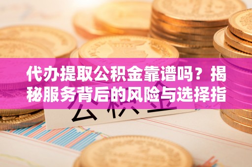 黎城代办提取公积金靠谱吗？揭秘服务背后的风险与选择指南