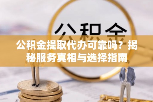黎城公积金提取代办可靠吗？揭秘服务真相与选择指南