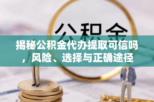 黎城揭秘公积金代办提取可信吗，风险、选择与正确途径