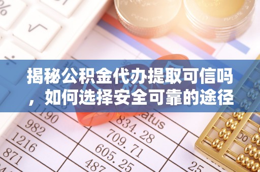 黎城揭秘公积金代办提取可信吗，如何选择安全可靠的途径