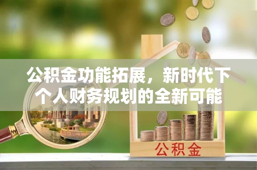黎城公积金功能拓展，新时代下个人财务规划的全新可能
