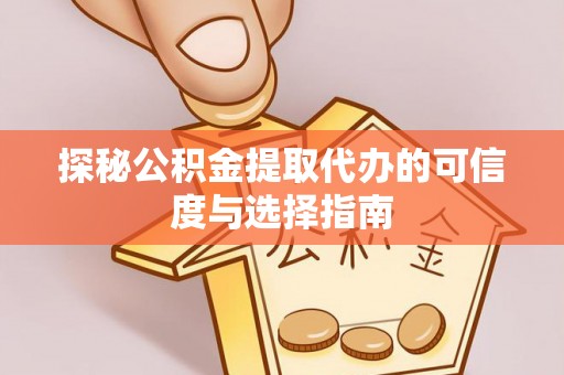 黎城探秘公积金提取代办的可信度与选择指南