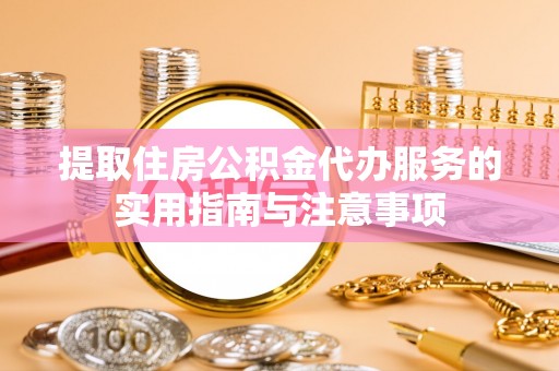 黎城提取住房公积金代办服务的实用指南与注意事项