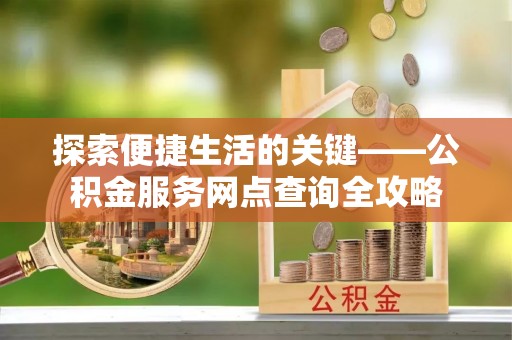 黎城探索便捷生活的关键——公积金服务网点查询全攻略