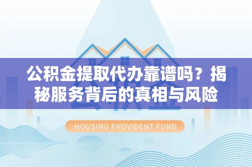 黎城公积金提取代办靠谱吗？揭秘服务背后的真相与风险