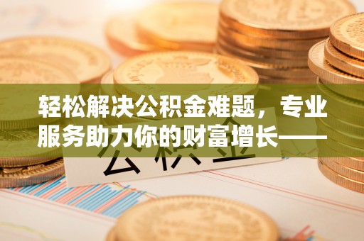 黎城轻松解决公积金难题，专业服务助力你的财富增长——代办公积金提取