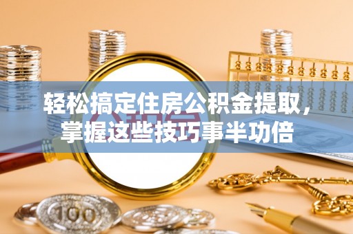黎城轻松搞定住房公积金提取，掌握这些技巧事半功倍