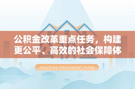 黎城公积金改革重点任务，构建更公平、高效的社会保障体系