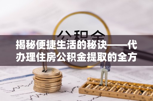 黎城揭秘便捷生活的秘诀——代办理住房公积金提取的全方位指南