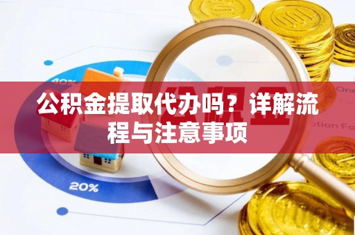 黎城公积金提取代办吗？详解流程与注意事项
