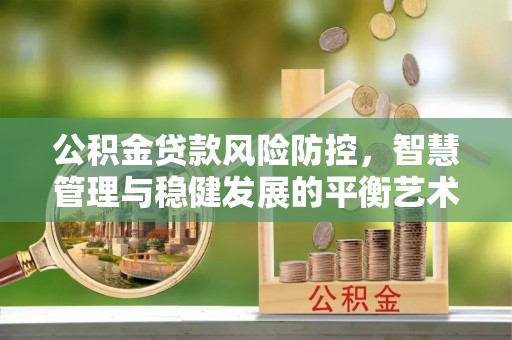 黎城公积金贷款风险防控，智慧管理与稳健发展的平衡艺术