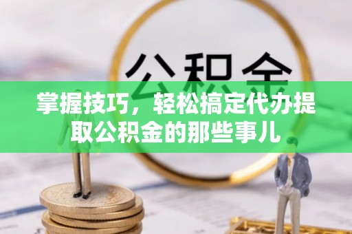 黎城掌握技巧，轻松搞定代办提取公积金的那些事儿