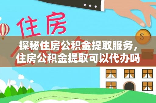 黎城探秘住房公积金提取服务，住房公积金提取可以代办吗的全方位解析