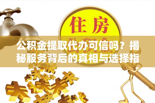 黎城公积金提取代办可信吗？揭秘服务背后的真相与选择指南