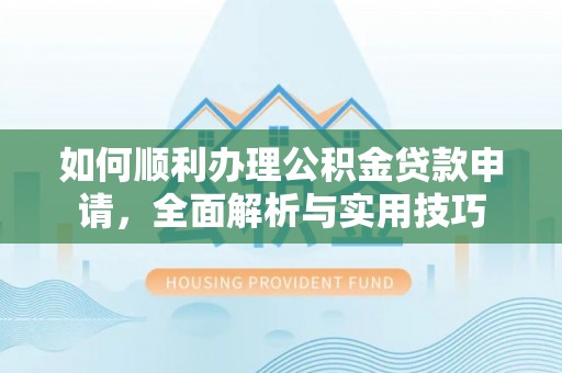 黎城如何顺利办理公积金贷款申请，全面解析与实用技巧