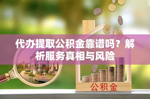黎城代办提取公积金靠谱吗？解析服务真相与风险