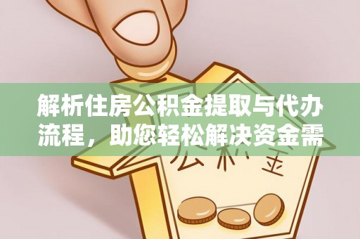 黎城解析住房公积金提取与代办流程，助您轻松解决资金需求