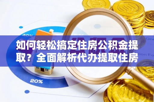 黎城如何轻松搞定住房公积金提取？全面解析代办提取住房公积金流程